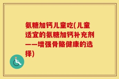 氨糖加钙儿童吃(儿童适宜的氨糖加钙补充剂——增强骨骼健康的选择)