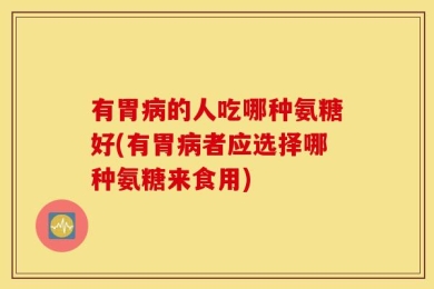 有胃病的人吃哪种氨糖好(有胃病者应选择哪种氨糖来食用)
