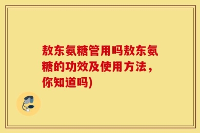 敖东氨糖管用吗敖东氨糖的功效及使用方法，你知道吗)
