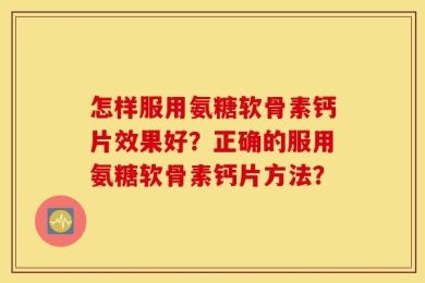 怎样服用氨糖软骨素钙片效果好？正确的服用氨糖软骨素钙片方法？