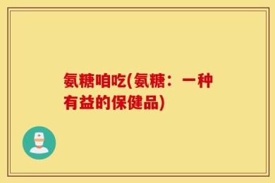 氨糖咱吃(氨糖：一种有益的保健品)