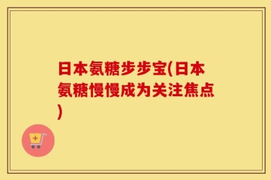 日本氨糖步步宝(日本氨糖慢慢成为关注焦点)