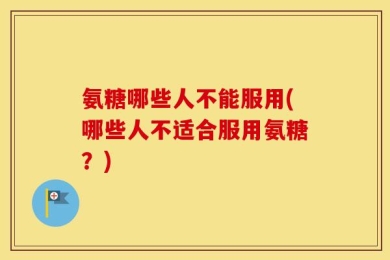 氨糖哪些人不能服用(哪些人不适合服用氨糖？)