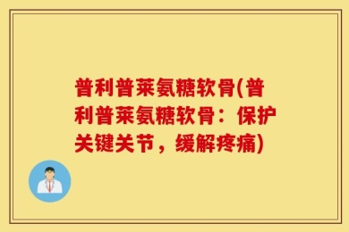 普利普莱氨糖软骨(普利普莱氨糖软骨：保护关键关节，缓解疼痛)