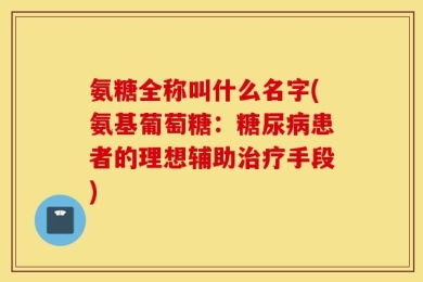 氨糖全称叫什么名字(氨基葡萄糖：糖尿病患者的理想辅助治疗手段)