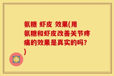 氨糖 虾皮 效果(用氨糖和虾皮改善关节疼痛的效果是真实的吗？)