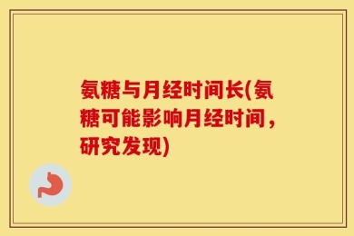 氨糖与月经时间长(氨糖可能影响月经时间，研究发现)