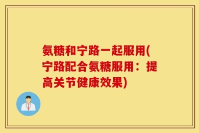 氨糖和宁路一起服用(宁路配合氨糖服用：提高关节健康效果)