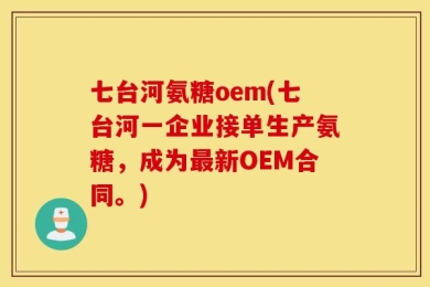 七台河氨糖oem(七台河一企业接单生产氨糖，成为最新OEM合同。)