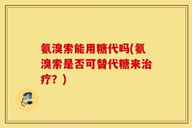 氨溴索能用糖代吗(氨溴索是否可替代糖来治疗？)