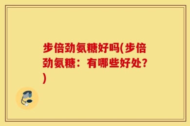 步倍劲氨糖好吗(步倍劲氨糖：有哪些好处？)
