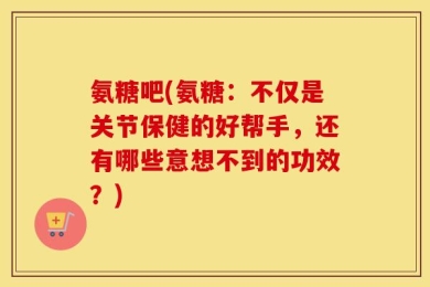 氨糖吧(氨糖：不仅是关节保健的好帮手，还有哪些意想不到的功效？)