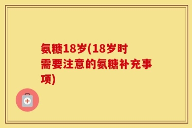 氨糖18岁(18岁时需要注意的氨糖补充事项)