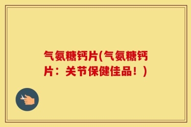 气氨糖钙片(气氨糖钙片：关节保健佳品！)