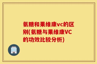 氨糖和果维康vc的区别(氨糖与果维康VC的功效比较分析)