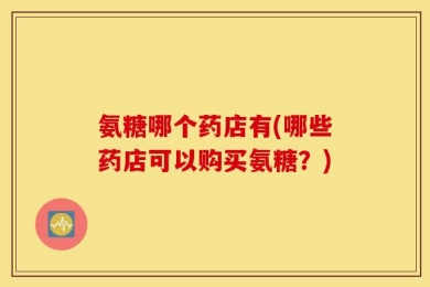 氨糖哪个药店有(哪些药店可以购买氨糖？)