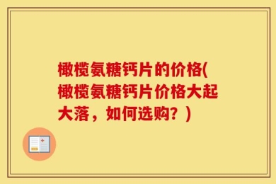 橄榄氨糖钙片的价格(橄榄氨糖钙片价格大起大落，如何选购？)