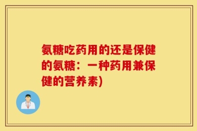 氨糖吃药用的还是保健的氨糖：一种药用兼保健的营养素)