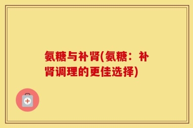 氨糖与补肾(氨糖：补肾调理的更佳选择)