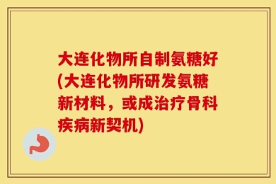 大连化物所自制氨糖好(大连化物所研发氨糖新材料，或成治疗骨科疾病新契机)