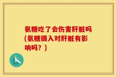 氨糖吃了会伤害肝脏吗(氨糖摄入对肝脏有影响吗？)