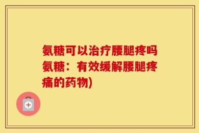 氨糖可以治疗腰腿疼吗氨糖：有效缓解腰腿疼痛的药物)