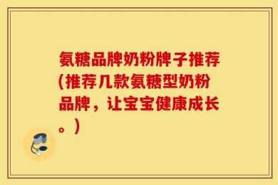 氨糖品牌奶粉牌子推荐(推荐几款氨糖型奶粉品牌，让宝宝健康成长。)