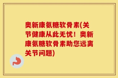 奥新康氨糖软骨素(关节健康从此无忧！奥新康氨糖软骨素助您远离关节问题)