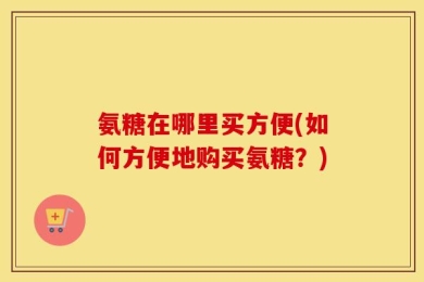 氨糖在哪里买方便(如何方便地购买氨糖？)