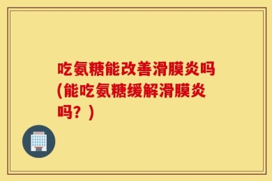 吃氨糖能改善滑膜炎吗(能吃氨糖缓解滑膜炎吗？)