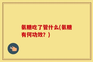 氨糖吃了管什么(氨糖有何功效？)