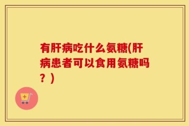 有肝病吃什么氨糖(肝病患者可以食用氨糖吗？)