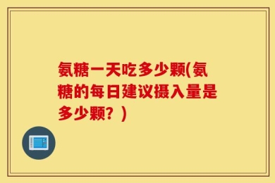 氨糖一天吃多少颗(氨糖的每日建议摄入量是多少颗？)