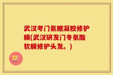 武汉考门氨糖凝胶修护膜(武汉研发门冬氨酸软膜修护头发。)