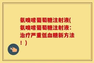 氨嗅嗦葡萄糖注射液(氨嗅嗦葡萄糖注射液：治疗严重低血糖新方法！)