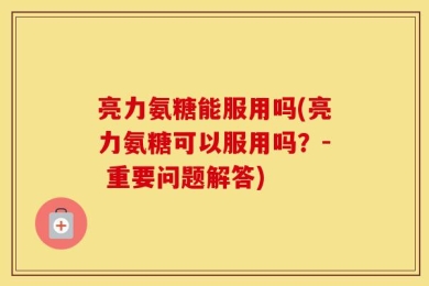 亮力氨糖能服用吗(亮力氨糖可以服用吗？- 重要问题解答)
