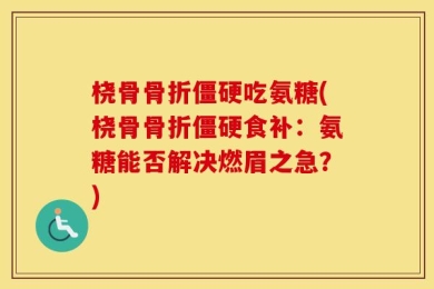 桡骨骨折僵硬吃氨糖(桡骨骨折僵硬食补：氨糖能否解决燃眉之急？)