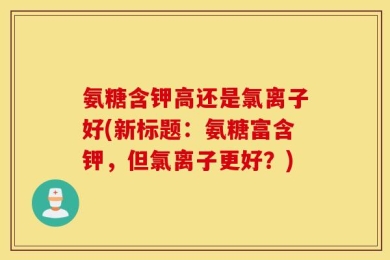氨糖含钾高还是氯离子好(新标题：氨糖富含钾，但氯离子更好？)