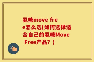 氨糖move free怎么选(如何选择适合自己的氨糖Move Free产品？)