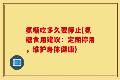 氨糖吃多久要停止(氨糖食用建议：定期停用，维护身体健康)