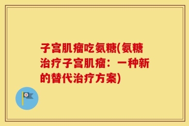 子宫肌瘤吃氨糖(氨糖治疗子宫肌瘤：一种新的替代治疗方案)
