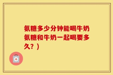 氨糖多少分钟能喝牛奶氨糖和牛奶一起喝要多久？)