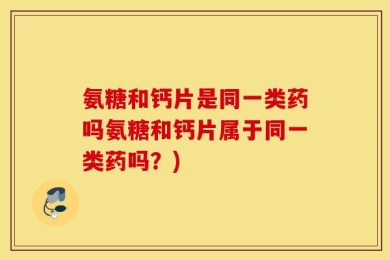 氨糖和钙片是同一类药吗氨糖和钙片属于同一类药吗？)
