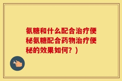 氨糖和什么配合治疗便秘氨糖配合药物治疗便秘的效果如何？)
