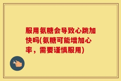 服用氨糖会导致心跳加快吗(氨糖可能增加心率，需要谨慎服用)
