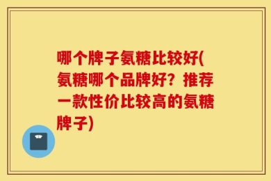 哪个牌子氨糖比较好(氨糖哪个品牌好？推荐一款性价比较高的氨糖牌子)