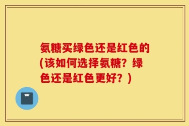 氨糖买绿色还是红色的(该如何选择氨糖？绿色还是红色更好？)