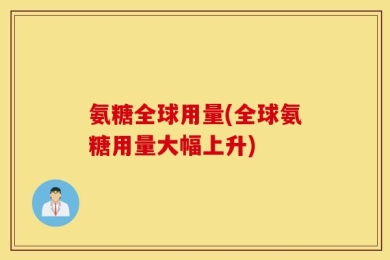 氨糖全球用量(全球氨糖用量大幅上升)