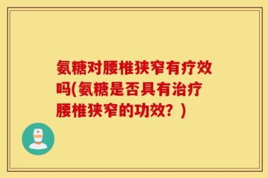 氨糖对腰椎狭窄有疗效吗(氨糖是否具有治疗腰椎狭窄的功效？)