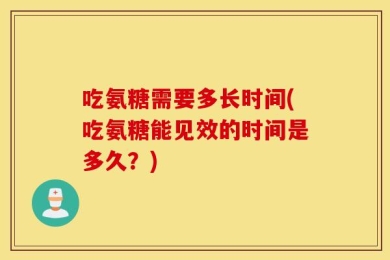 吃氨糖需要多长时间(吃氨糖能见效的时间是多久？)